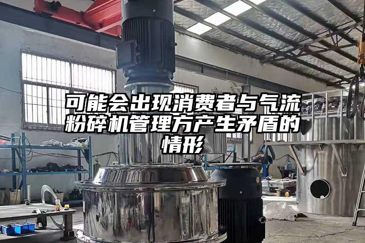 可能會出現(xiàn)消費者與氣流粉碎機管理方產生矛盾的情形