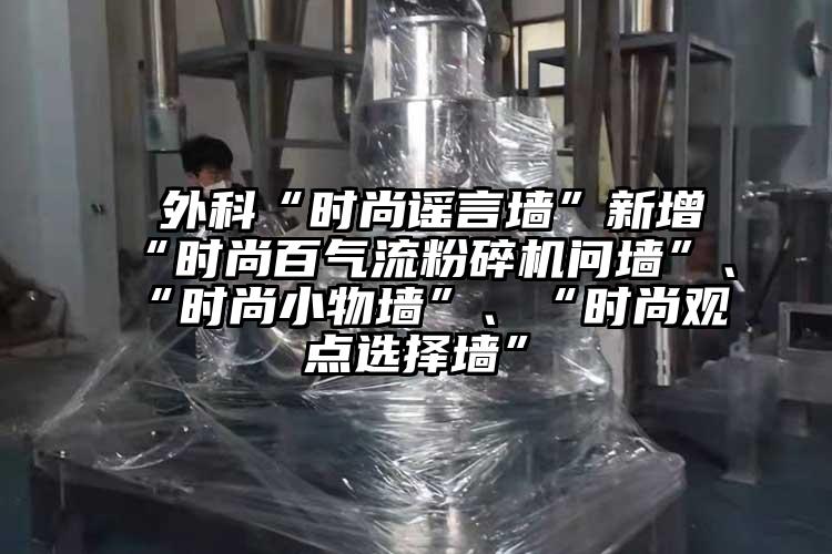  外科“時(shí)尚謠言墻”新增“時(shí)尚百氣流粉碎機(jī)問墻”、“時(shí)尚小物墻”、“時(shí)尚觀點(diǎn)選擇墻”