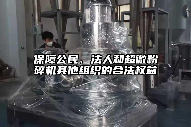 保障公民、法人和超微粉碎機(jī)其他組織的合法權(quán)益