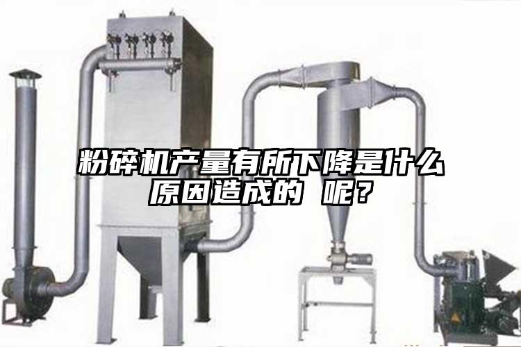 粉碎機產(chǎn)量有所下降是什么原因造成的 呢？