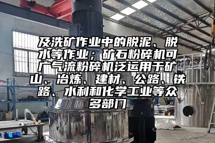 及洗礦作業(yè)中的脫泥、脫水等作業(yè)；礦石粉碎機(jī)可廣氣流粉碎機(jī)泛運(yùn)用于礦山、冶煉、建材、公路、鐵路、水利和化學(xué)工業(yè)等眾多部門