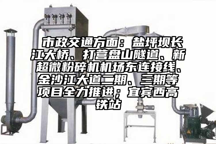  市政交通方面：鹽坪壩長江大橋、打營盤山隧道、新超微粉碎機機場東連接線、金沙江大道二期、三期等項目全力推進；宜賓西高鐵站