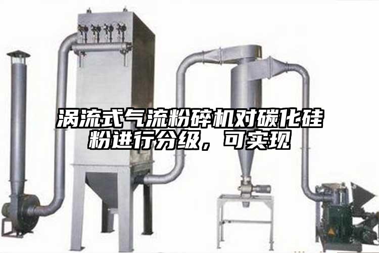 渦流式氣流粉碎機對碳化硅粉進行分級,可實現(xiàn)