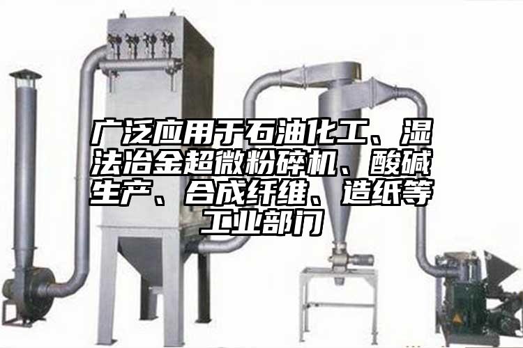 廣泛應(yīng)用于石油化工、濕法冶金超微粉碎機(jī)、酸堿生產(chǎn)、合成纖維、造紙等工業(yè)部門(mén)
