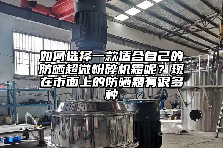 如何選擇一款適合自己的防曬超微粉碎機(jī)霜呢？現(xiàn)在市面上的防曬霜有很多種