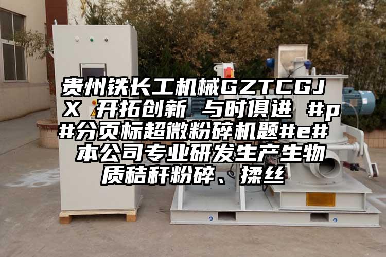 貴州鐵長(zhǎng)工機(jī)械GZTCGJX 開(kāi)拓創(chuàng)新 與時(shí)俱進(jìn) #p#分頁(yè)標(biāo)超微粉碎機(jī)題#e# 本公司專(zhuān)業(yè)研發(fā)生產(chǎn)生物質(zhì)秸稈粉碎、揉絲