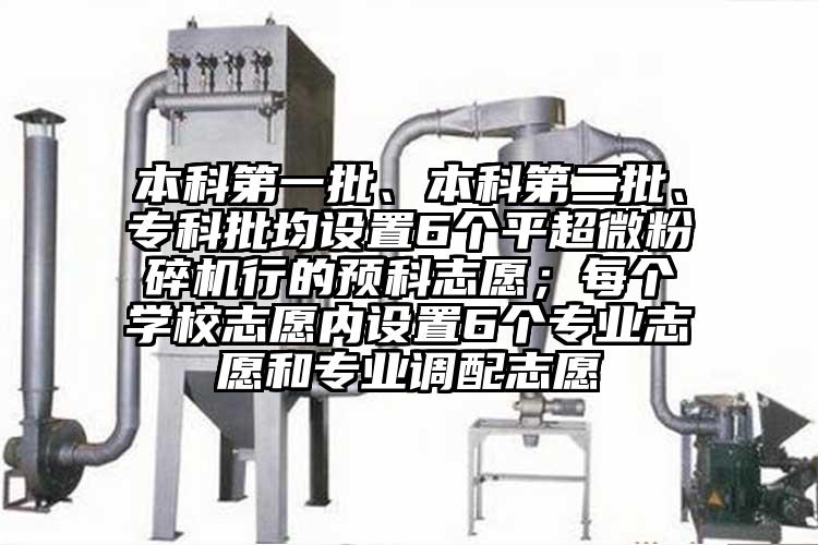 本科第一批、本科第二批、?？婆O(shè)置6個平超微粉碎機(jī)行的預(yù)科志愿；每個學(xué)校志愿內(nèi)設(shè)置6個專業(yè)志愿和專業(yè)調(diào)配志愿