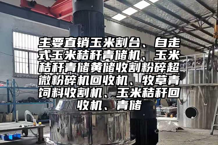 主要直銷玉米割臺、自走式玉米秸稈青儲機、玉米秸稈青儲黃儲收割粉碎超微粉碎機回收機、牧草青飼料收割機、玉米秸稈回收機、青儲