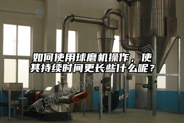 如何使用球磨機(jī)操作，使其持續(xù)時(shí)間更長些什么呢？