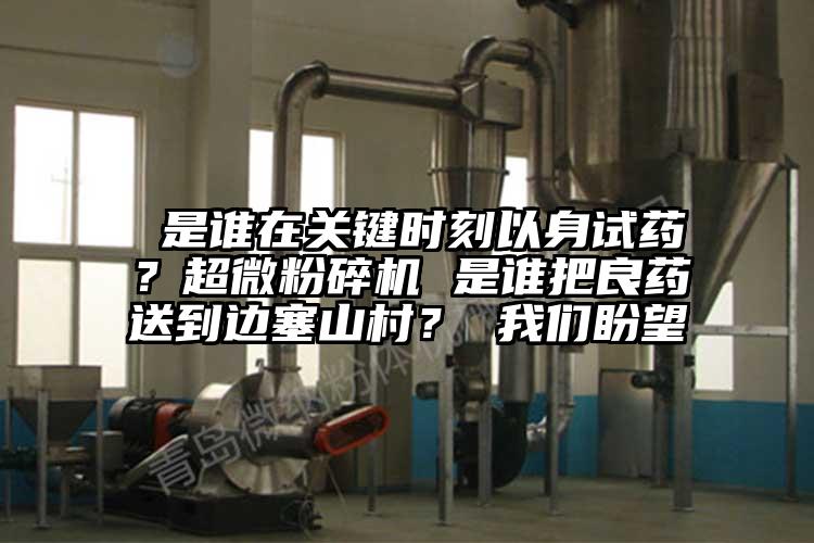  是誰(shuí)在關(guān)鍵時(shí)刻以身試藥？超微粉碎機(jī) 是誰(shuí)把良藥送到邊塞山村？ 我們盼望
