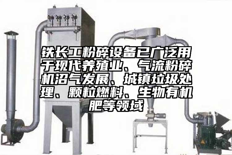 鐵長工粉碎設備已廣泛用于現(xiàn)代養(yǎng)殖業(yè)、氣流粉碎機沼氣發(fā)展、城鎮(zhèn)垃圾處理、顆粒燃料、生物有機肥等領域