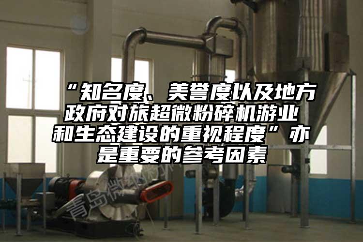 “知名度、美譽(yù)度以及地方政府對旅超微粉碎機(jī)游業(yè)和生態(tài)建設(shè)的重視程度”亦是重要的參考因素