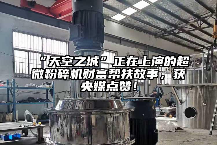 “天空之城”正在上演的超微粉碎機(jī)財(cái)富幫扶故事，獲央媒點(diǎn)贊！