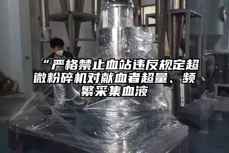 “嚴格禁止血站違反規(guī)定超微粉碎機對獻血者超量、頻繁采集血液