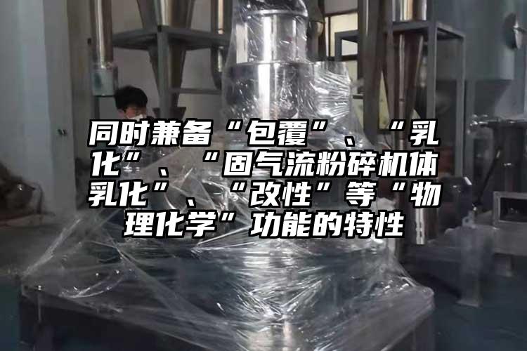 同時(shí)兼?zhèn)洹鞍病?、“乳化”、“固氣流粉碎機(jī)體乳化”、“改性”等“物理化學(xué)”功能的特性