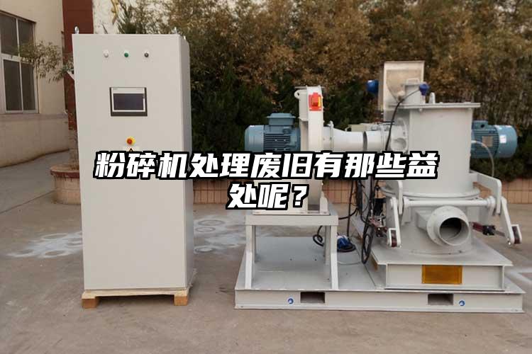 粉碎機(jī)處理廢舊有那些益處呢？