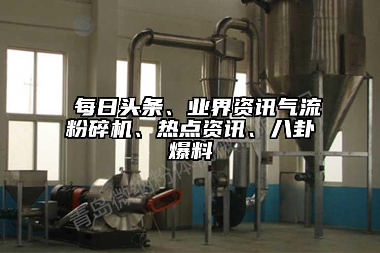  每日頭條、業(yè)界資訊氣流粉碎機(jī)、熱點資訊、八卦爆料