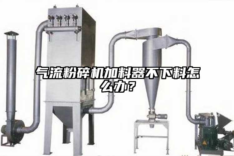 氣流粉碎機(jī)加料器不下料怎么辦？
