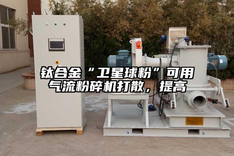 鈦合金“衛(wèi)星球粉”可用氣流粉碎機(jī)打散，提高