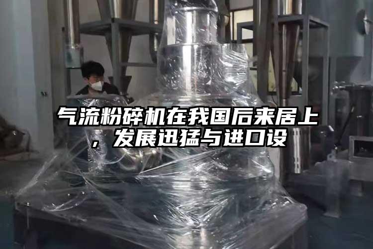 氣流粉碎機在我國后來居上，發(fā)展迅猛與進口設