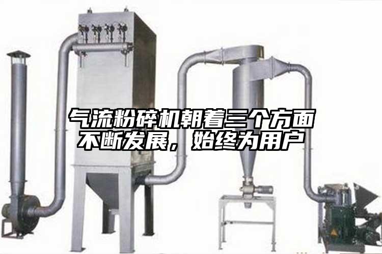 氣流粉碎機(jī)朝著三個(gè)方面不斷發(fā)展，始終為用戶