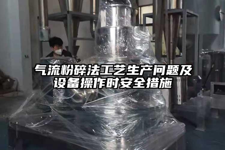 氣流粉碎法工藝生產(chǎn)問題及設(shè)備操作時(shí)安全措施